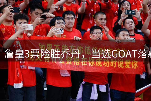 詹皇3票险胜乔丹，当选GOAT落幕争议？
